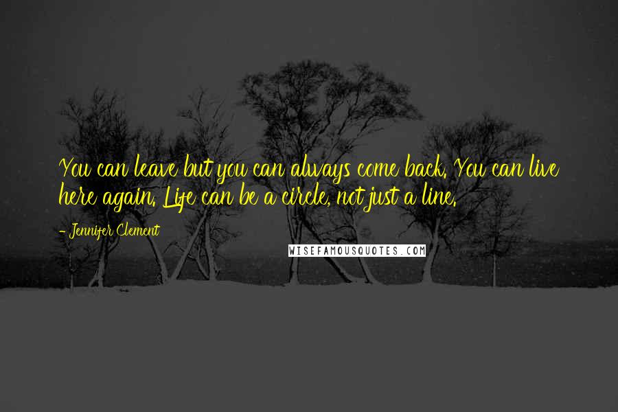 Jennifer Clement Quotes: You can leave but you can always come back. You can live here again. Life can be a circle, not just a line.