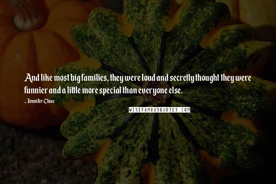 Jennifer Close Quotes: And like most big families, they were loud and secretly thought they were funnier and a little more special than everyone else.