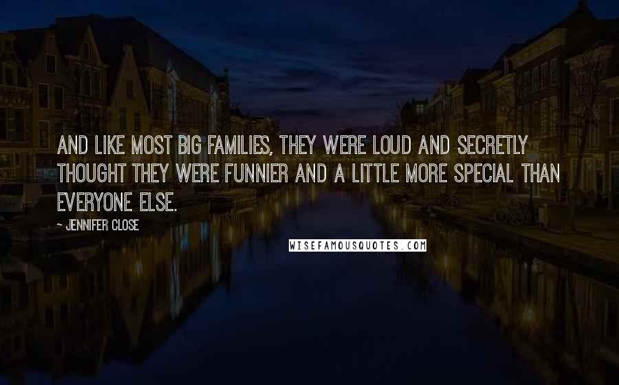 Jennifer Close Quotes: And like most big families, they were loud and secretly thought they were funnier and a little more special than everyone else.
