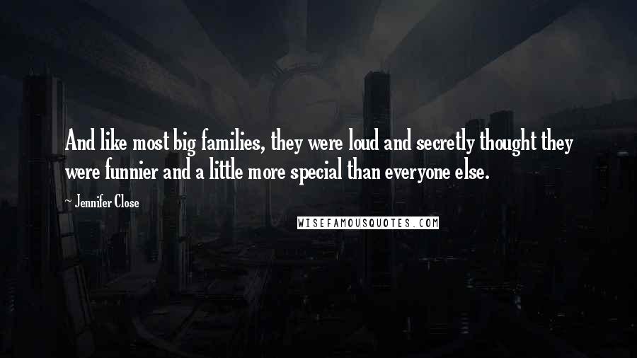 Jennifer Close Quotes: And like most big families, they were loud and secretly thought they were funnier and a little more special than everyone else.