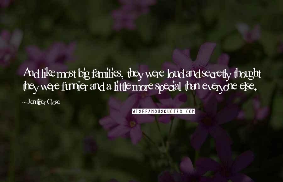 Jennifer Close Quotes: And like most big families, they were loud and secretly thought they were funnier and a little more special than everyone else.