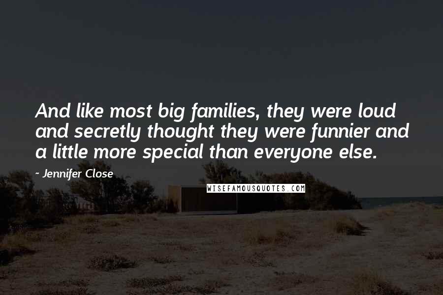 Jennifer Close Quotes: And like most big families, they were loud and secretly thought they were funnier and a little more special than everyone else.