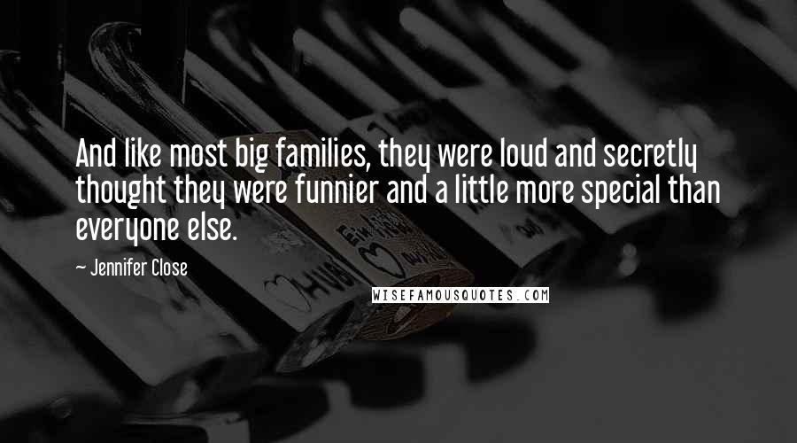Jennifer Close Quotes: And like most big families, they were loud and secretly thought they were funnier and a little more special than everyone else.