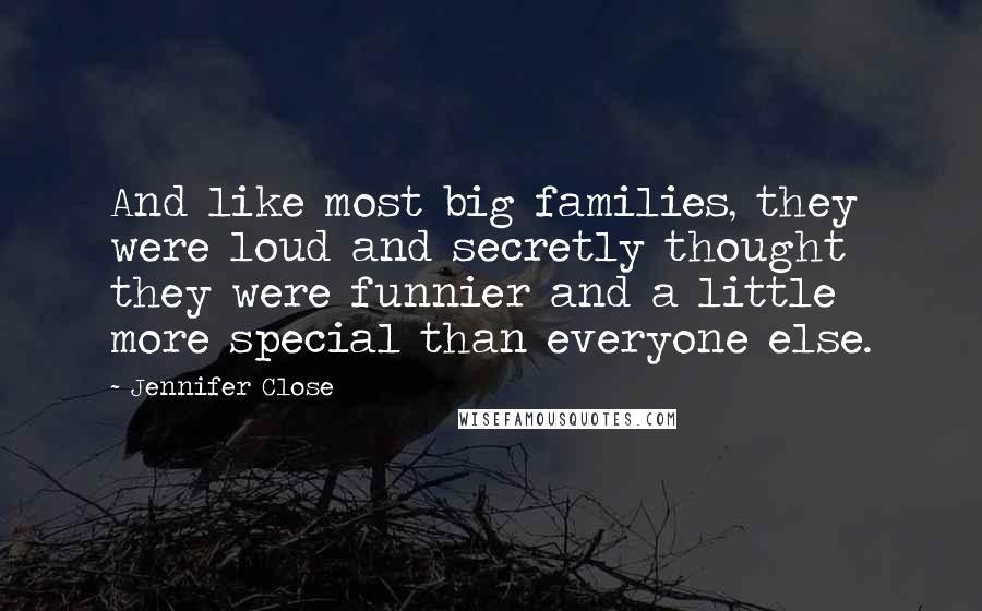 Jennifer Close Quotes: And like most big families, they were loud and secretly thought they were funnier and a little more special than everyone else.