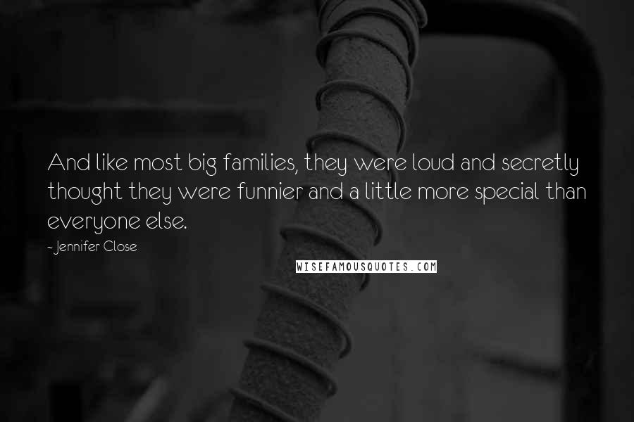 Jennifer Close Quotes: And like most big families, they were loud and secretly thought they were funnier and a little more special than everyone else.