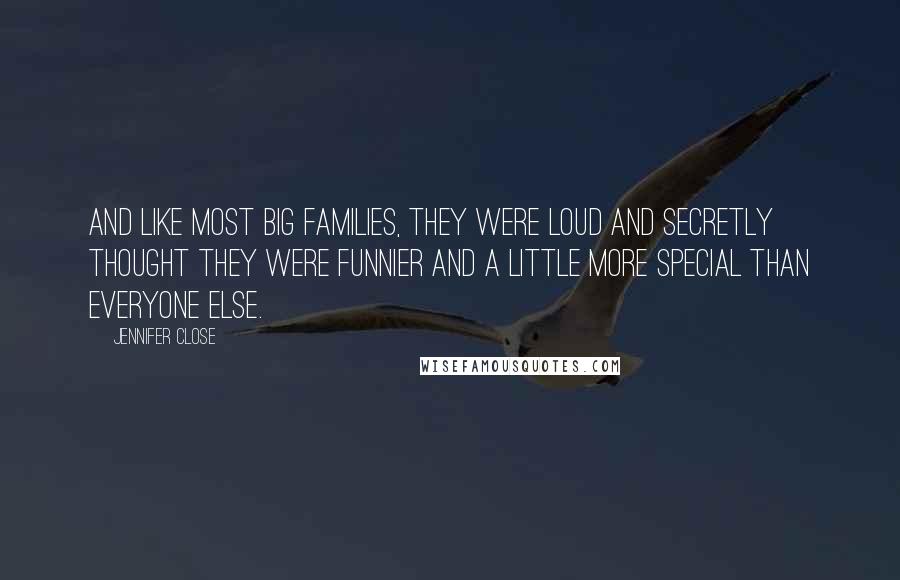 Jennifer Close Quotes: And like most big families, they were loud and secretly thought they were funnier and a little more special than everyone else.