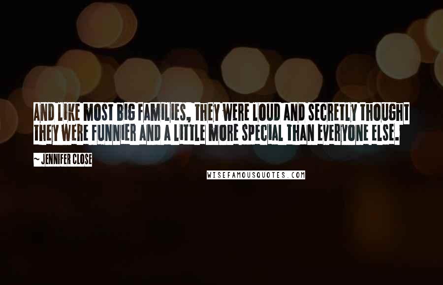 Jennifer Close Quotes: And like most big families, they were loud and secretly thought they were funnier and a little more special than everyone else.