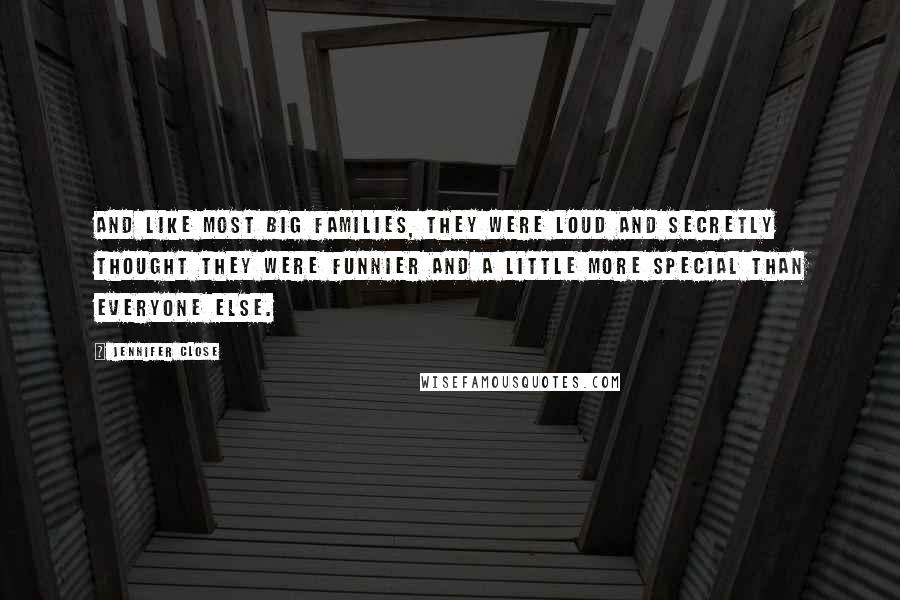 Jennifer Close Quotes: And like most big families, they were loud and secretly thought they were funnier and a little more special than everyone else.