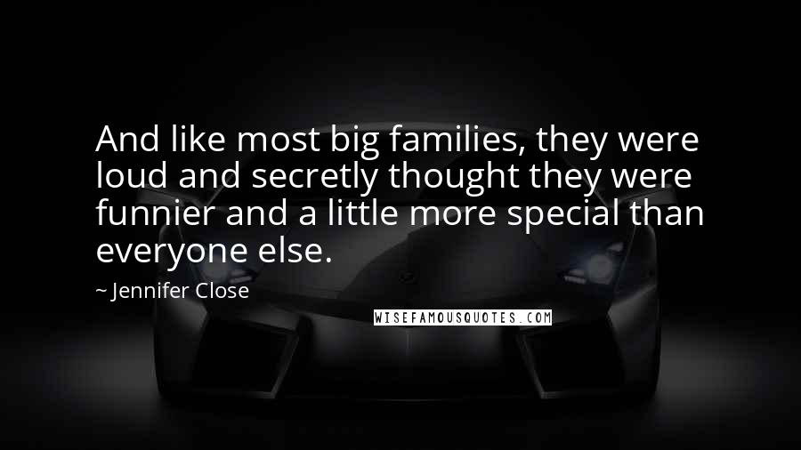 Jennifer Close Quotes: And like most big families, they were loud and secretly thought they were funnier and a little more special than everyone else.