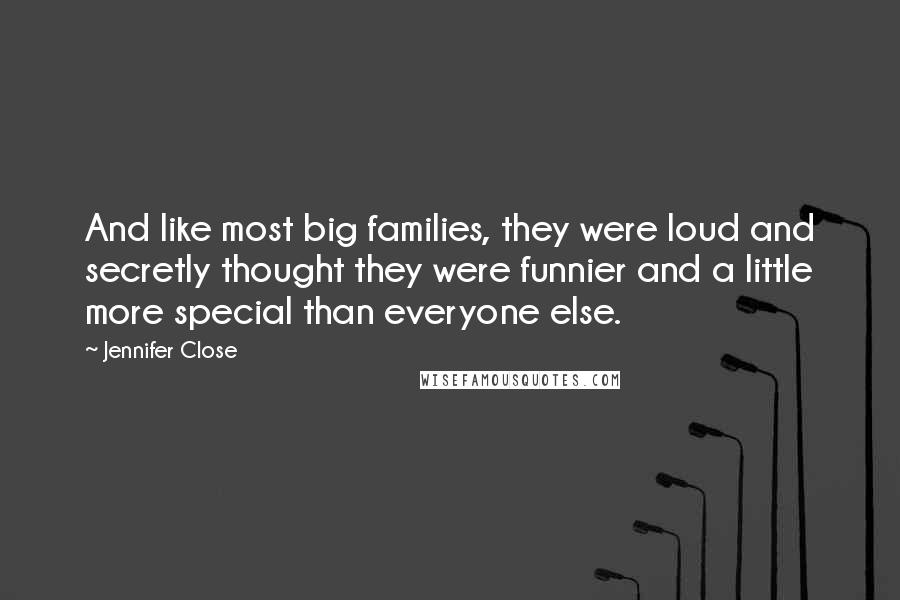 Jennifer Close Quotes: And like most big families, they were loud and secretly thought they were funnier and a little more special than everyone else.