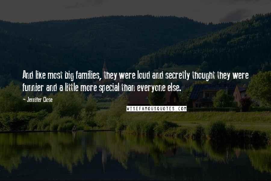 Jennifer Close Quotes: And like most big families, they were loud and secretly thought they were funnier and a little more special than everyone else.