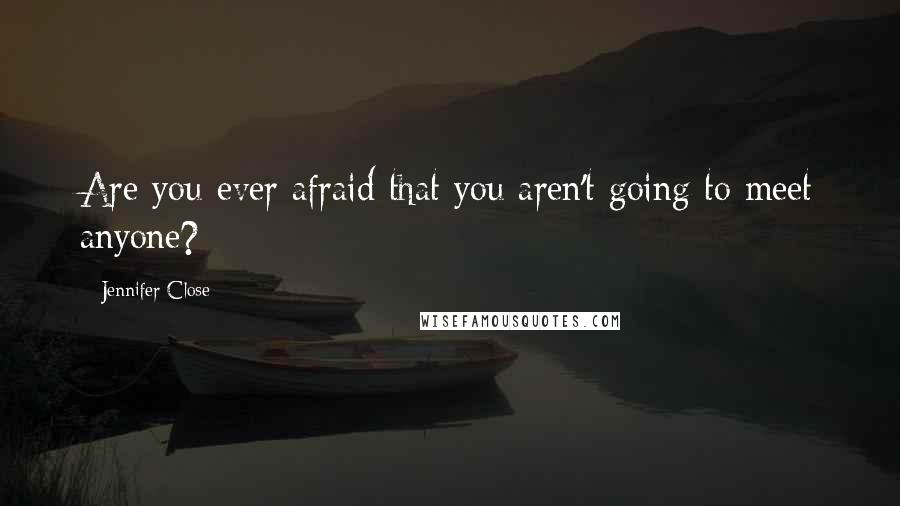 Jennifer Close Quotes: Are you ever afraid that you aren't going to meet anyone?