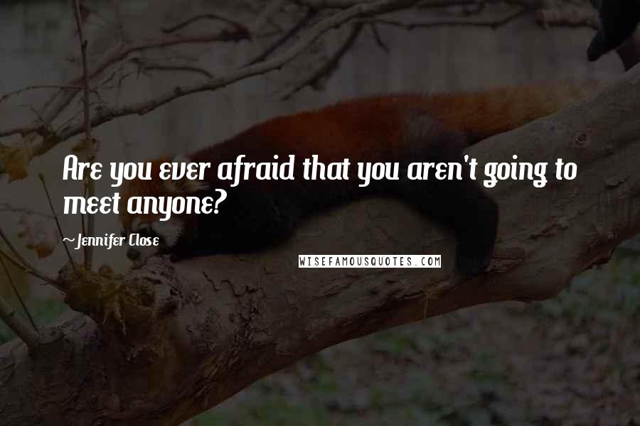Jennifer Close Quotes: Are you ever afraid that you aren't going to meet anyone?