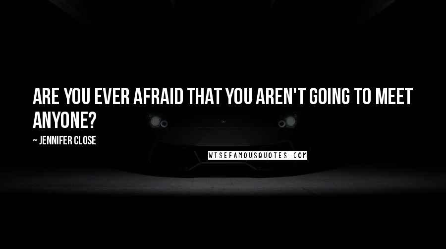 Jennifer Close Quotes: Are you ever afraid that you aren't going to meet anyone?