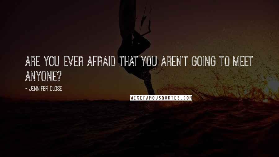 Jennifer Close Quotes: Are you ever afraid that you aren't going to meet anyone?