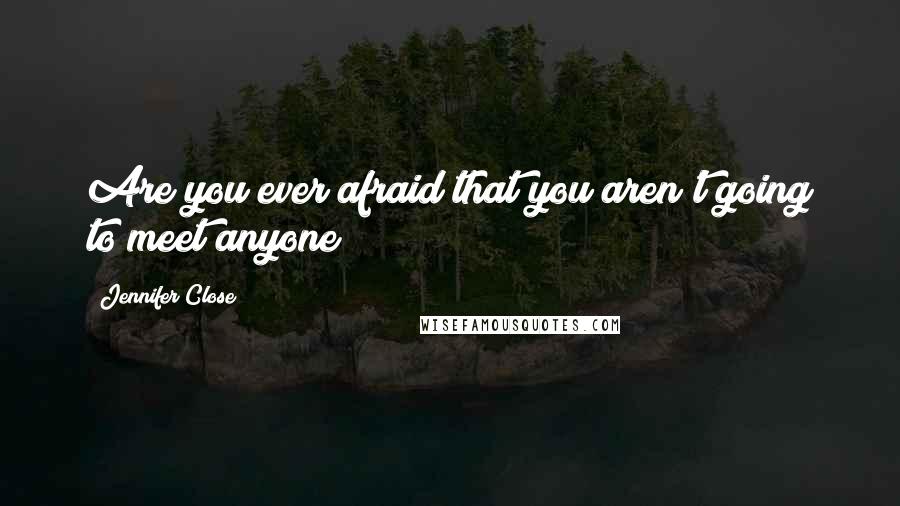 Jennifer Close Quotes: Are you ever afraid that you aren't going to meet anyone?