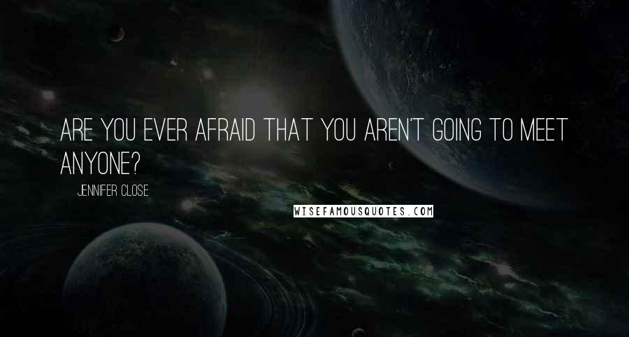 Jennifer Close Quotes: Are you ever afraid that you aren't going to meet anyone?
