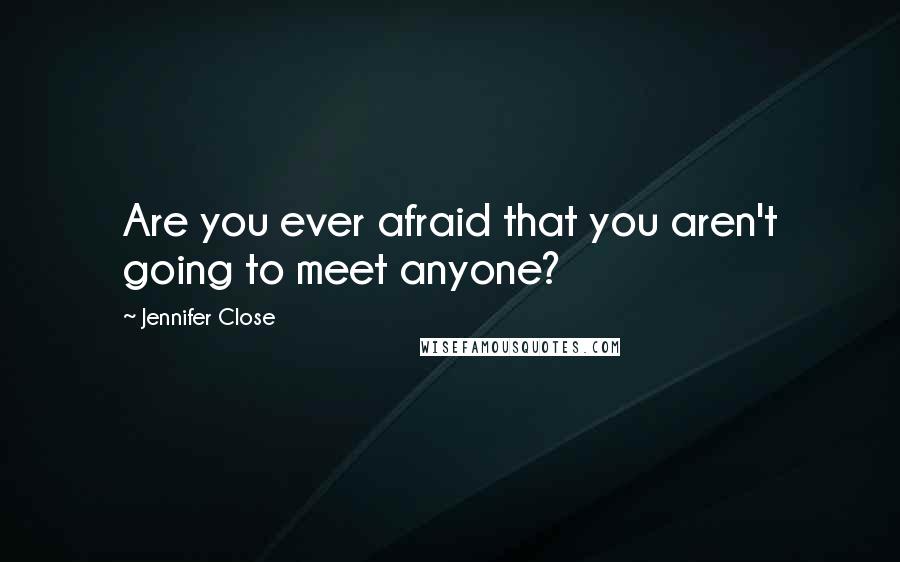 Jennifer Close Quotes: Are you ever afraid that you aren't going to meet anyone?