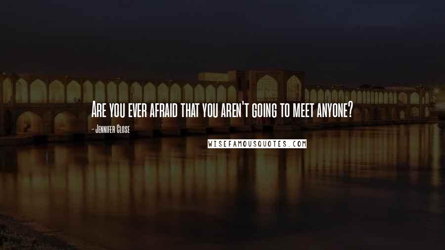 Jennifer Close Quotes: Are you ever afraid that you aren't going to meet anyone?