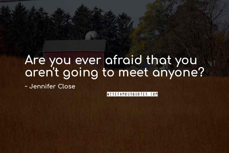 Jennifer Close Quotes: Are you ever afraid that you aren't going to meet anyone?