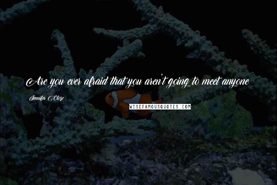 Jennifer Close Quotes: Are you ever afraid that you aren't going to meet anyone?