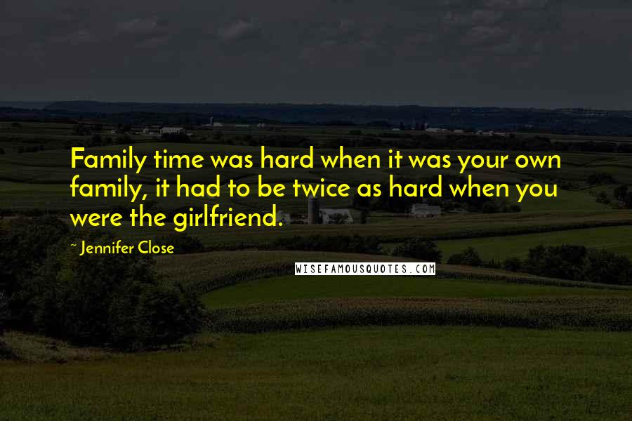 Jennifer Close Quotes: Family time was hard when it was your own family, it had to be twice as hard when you were the girlfriend.