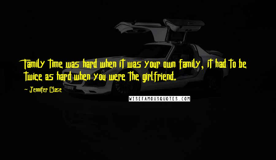 Jennifer Close Quotes: Family time was hard when it was your own family, it had to be twice as hard when you were the girlfriend.