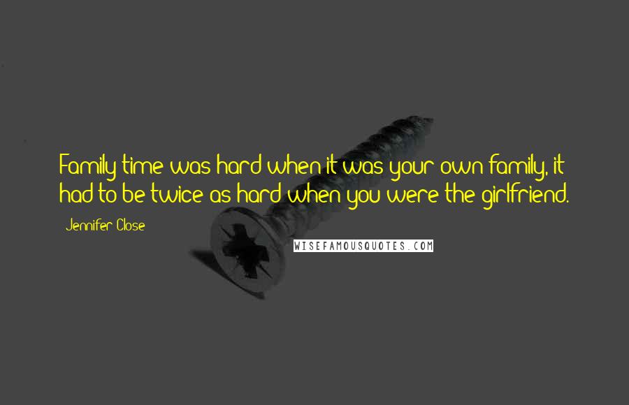 Jennifer Close Quotes: Family time was hard when it was your own family, it had to be twice as hard when you were the girlfriend.