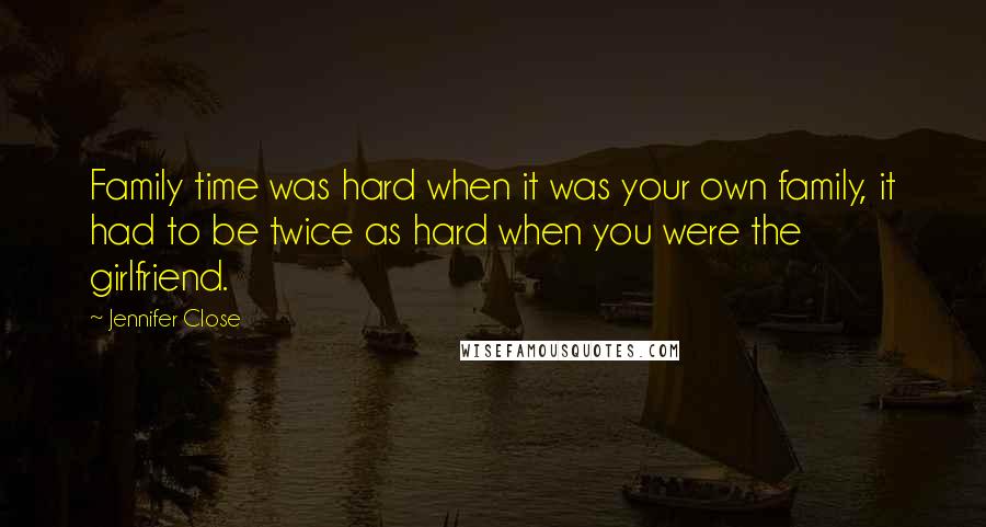 Jennifer Close Quotes: Family time was hard when it was your own family, it had to be twice as hard when you were the girlfriend.