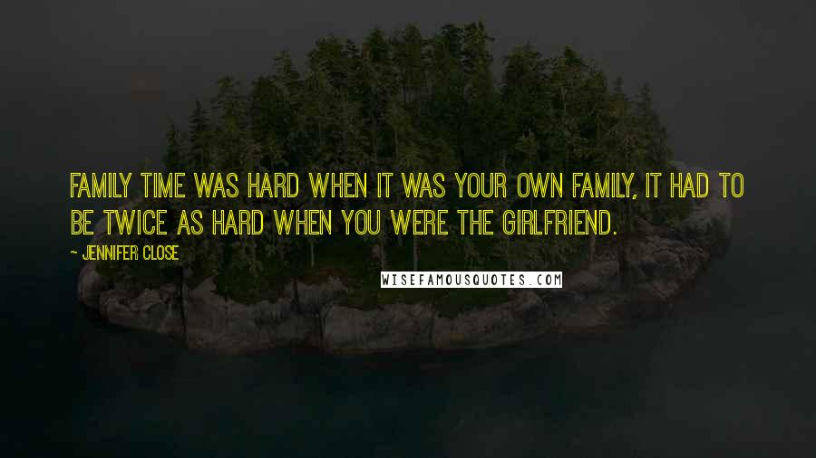 Jennifer Close Quotes: Family time was hard when it was your own family, it had to be twice as hard when you were the girlfriend.