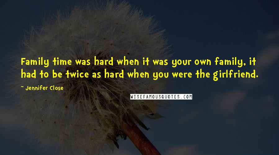 Jennifer Close Quotes: Family time was hard when it was your own family, it had to be twice as hard when you were the girlfriend.