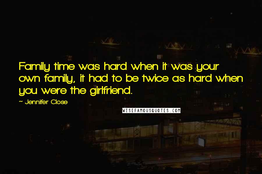 Jennifer Close Quotes: Family time was hard when it was your own family, it had to be twice as hard when you were the girlfriend.