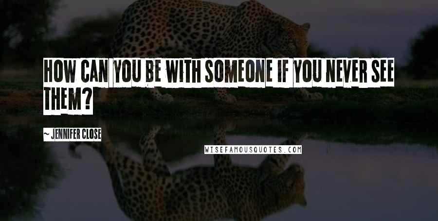 Jennifer Close Quotes: How can you be with someone if you never see them?
