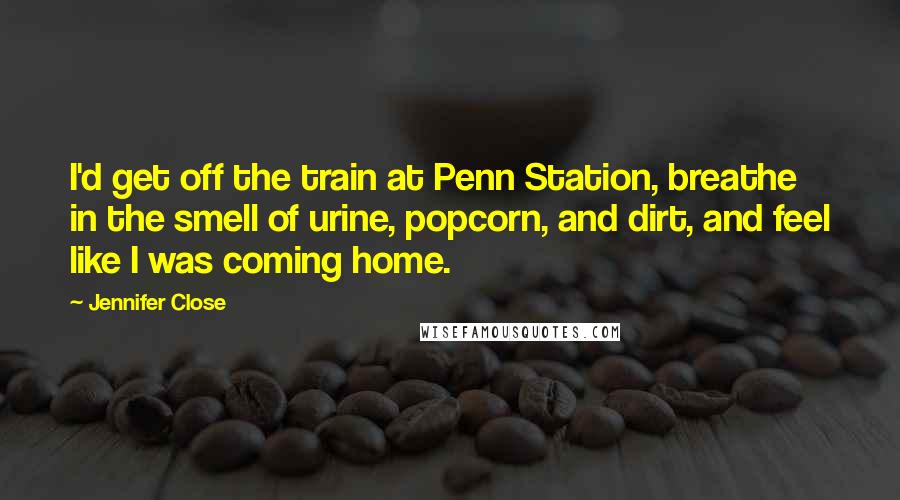 Jennifer Close Quotes: I'd get off the train at Penn Station, breathe in the smell of urine, popcorn, and dirt, and feel like I was coming home.