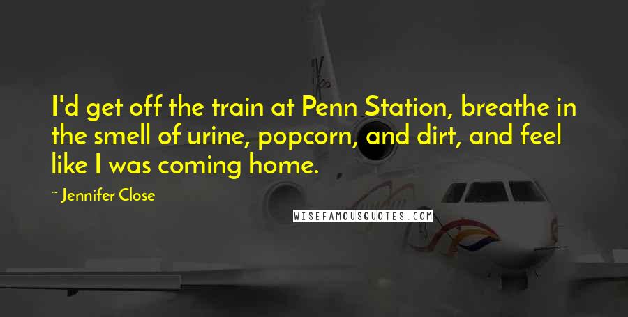 Jennifer Close Quotes: I'd get off the train at Penn Station, breathe in the smell of urine, popcorn, and dirt, and feel like I was coming home.