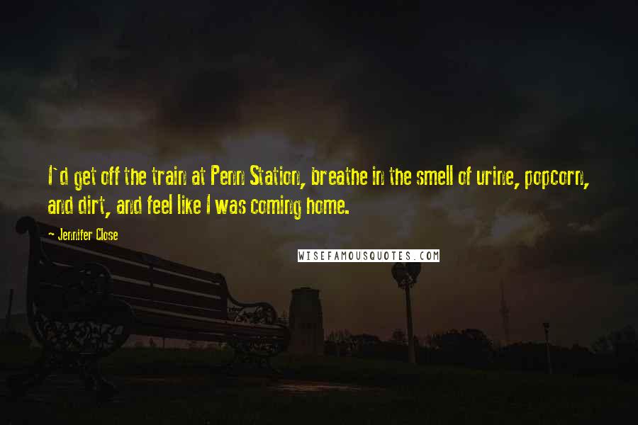 Jennifer Close Quotes: I'd get off the train at Penn Station, breathe in the smell of urine, popcorn, and dirt, and feel like I was coming home.