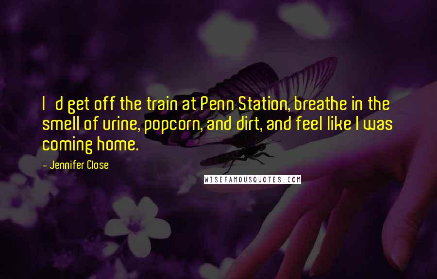 Jennifer Close Quotes: I'd get off the train at Penn Station, breathe in the smell of urine, popcorn, and dirt, and feel like I was coming home.