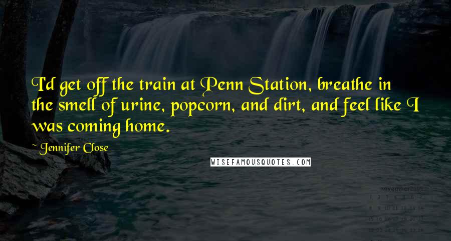 Jennifer Close Quotes: I'd get off the train at Penn Station, breathe in the smell of urine, popcorn, and dirt, and feel like I was coming home.