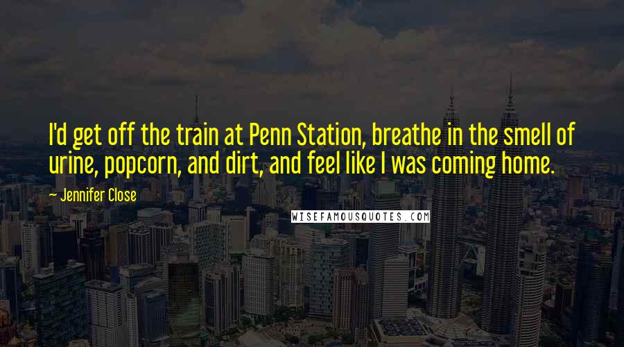 Jennifer Close Quotes: I'd get off the train at Penn Station, breathe in the smell of urine, popcorn, and dirt, and feel like I was coming home.