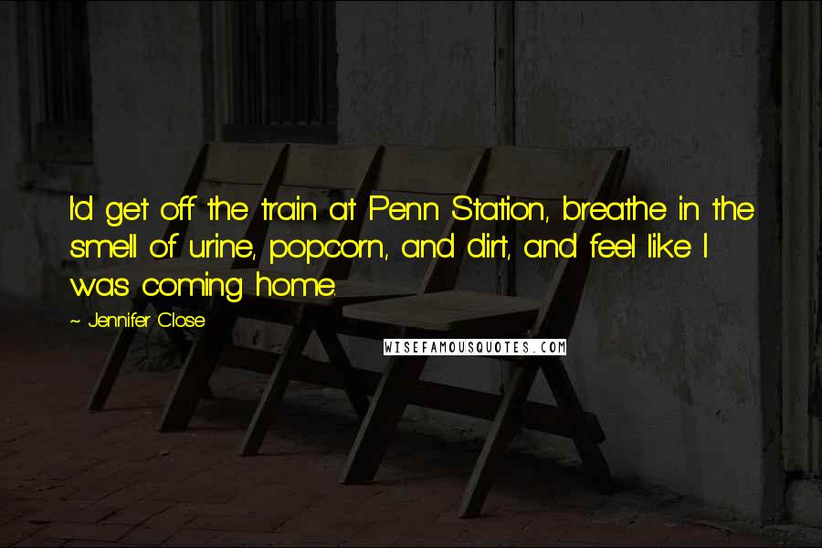 Jennifer Close Quotes: I'd get off the train at Penn Station, breathe in the smell of urine, popcorn, and dirt, and feel like I was coming home.