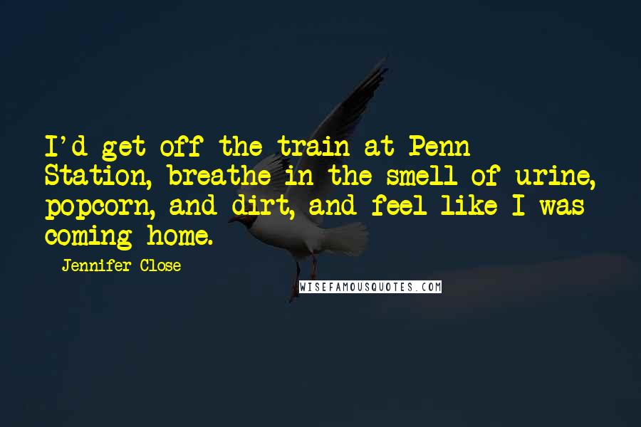 Jennifer Close Quotes: I'd get off the train at Penn Station, breathe in the smell of urine, popcorn, and dirt, and feel like I was coming home.