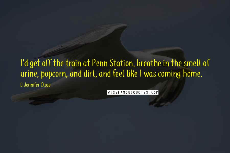 Jennifer Close Quotes: I'd get off the train at Penn Station, breathe in the smell of urine, popcorn, and dirt, and feel like I was coming home.