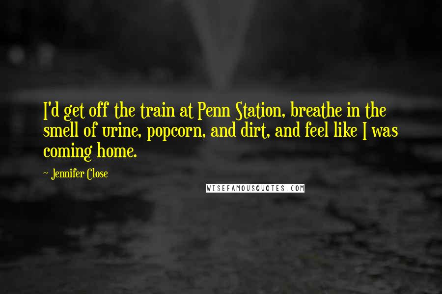 Jennifer Close Quotes: I'd get off the train at Penn Station, breathe in the smell of urine, popcorn, and dirt, and feel like I was coming home.