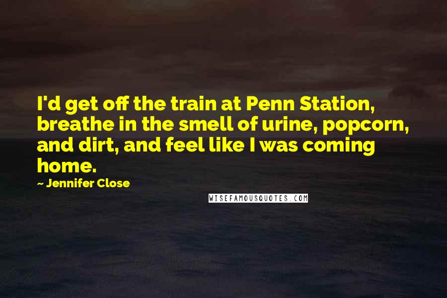 Jennifer Close Quotes: I'd get off the train at Penn Station, breathe in the smell of urine, popcorn, and dirt, and feel like I was coming home.