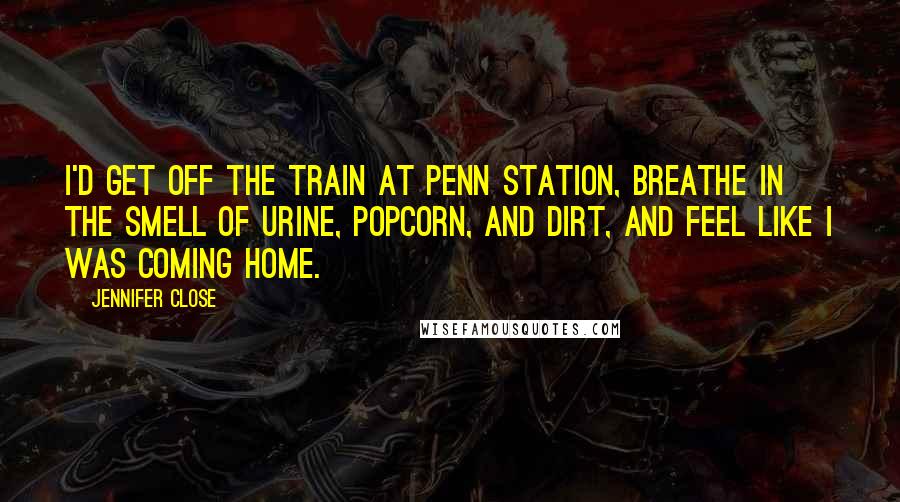 Jennifer Close Quotes: I'd get off the train at Penn Station, breathe in the smell of urine, popcorn, and dirt, and feel like I was coming home.