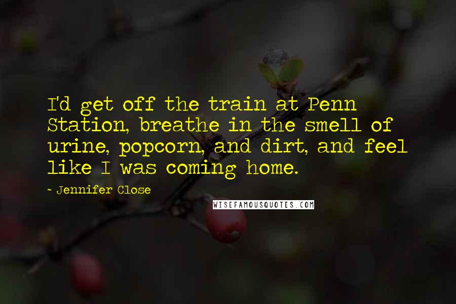 Jennifer Close Quotes: I'd get off the train at Penn Station, breathe in the smell of urine, popcorn, and dirt, and feel like I was coming home.