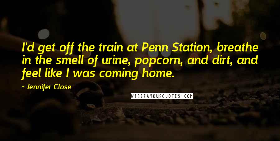 Jennifer Close Quotes: I'd get off the train at Penn Station, breathe in the smell of urine, popcorn, and dirt, and feel like I was coming home.