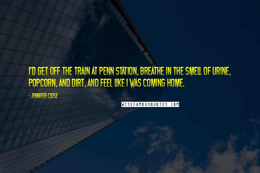 Jennifer Close Quotes: I'd get off the train at Penn Station, breathe in the smell of urine, popcorn, and dirt, and feel like I was coming home.