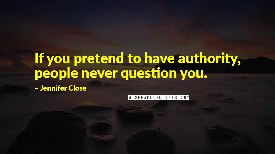 Jennifer Close Quotes: If you pretend to have authority, people never question you.