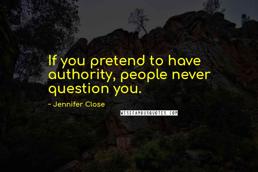 Jennifer Close Quotes: If you pretend to have authority, people never question you.